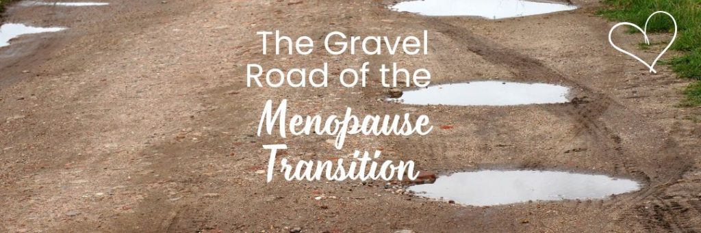 The menopause transition is like a gravel road. I don't recommend hitting it at full speed like I did. It was really rough!